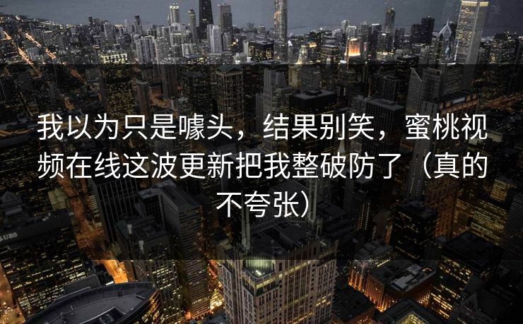 我以为只是噱头，结果别笑，蜜桃视频在线这波更新把我整破防了（真的不夸张）