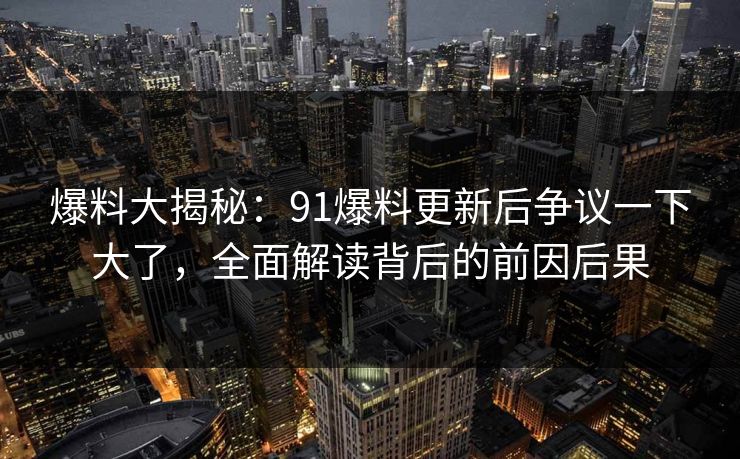 爆料大揭秘：91爆料更新后争议一下大了，全面解读背后的前因后果